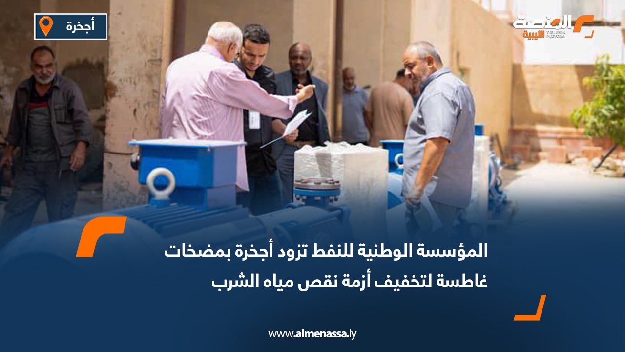 المؤسسة الوطنية للنفط تزود أجخرة بمضخات غاطسة لتخفيف أزمة نقص مياه الشرب