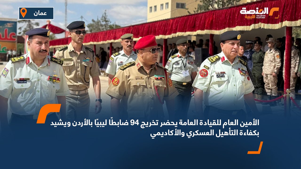 الأمين العام للقيادة العامة يحضر تخريج 94 ضابطًا ليبيًا بالأردن ويشيد بكفاءة التأهيل العسكري والأكاديمي