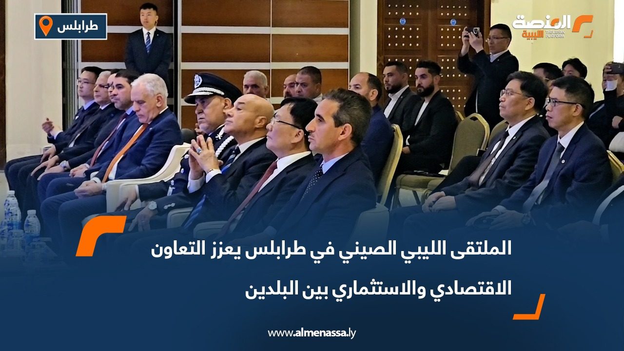 الملتقى الليبي الصيني في طرابلس يعزز التعاون الاقتصادي والاستثماري بين البلدين