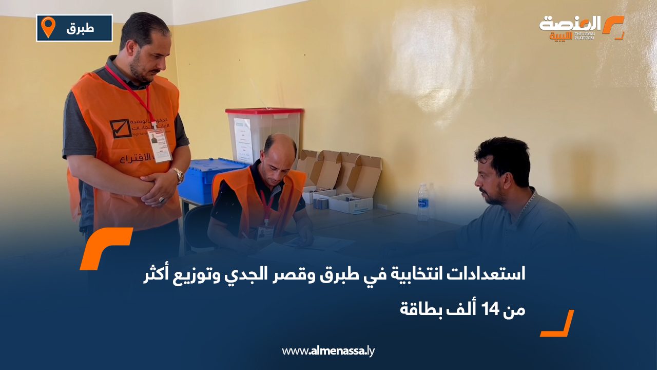 استعدادات انتخابية في طبرق وقصر الجدي وتوزيع أكثر من 14 ألف بطاقة