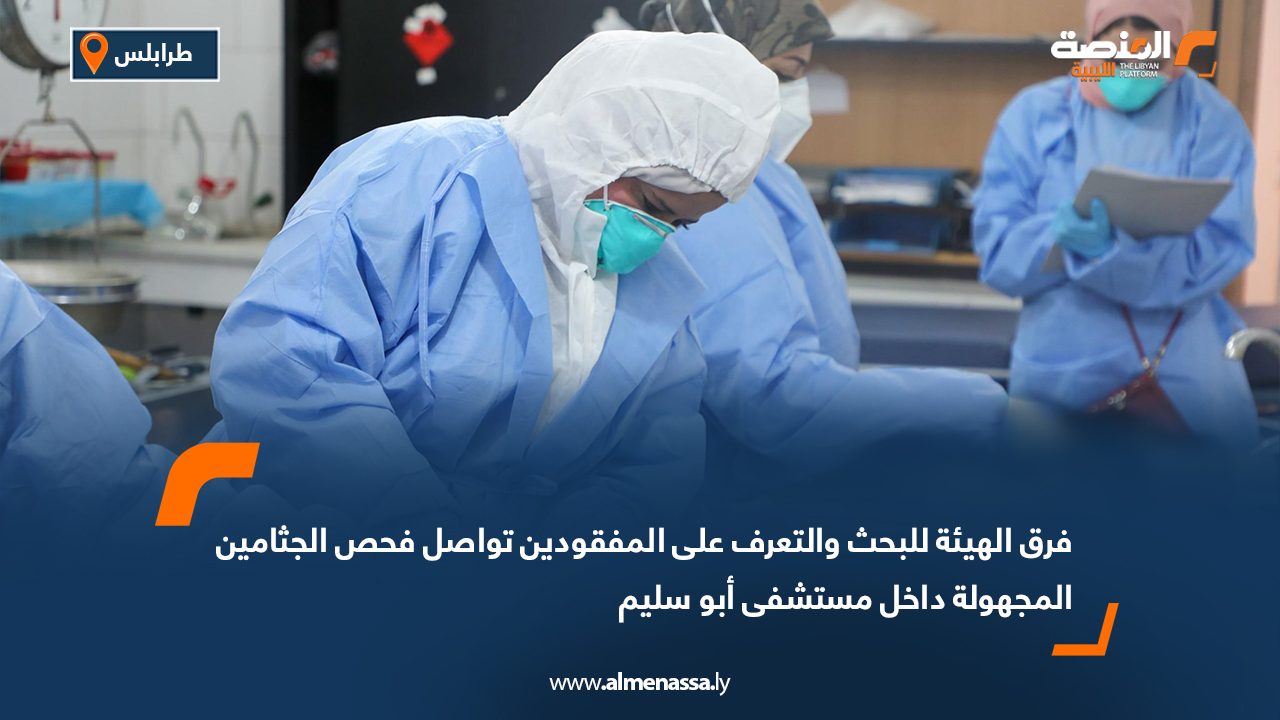فرق الهيئة للبحث والتعرف على المفقودين تواصل فحص الجثامين المجهولة داخل مستشفى أبو سليم