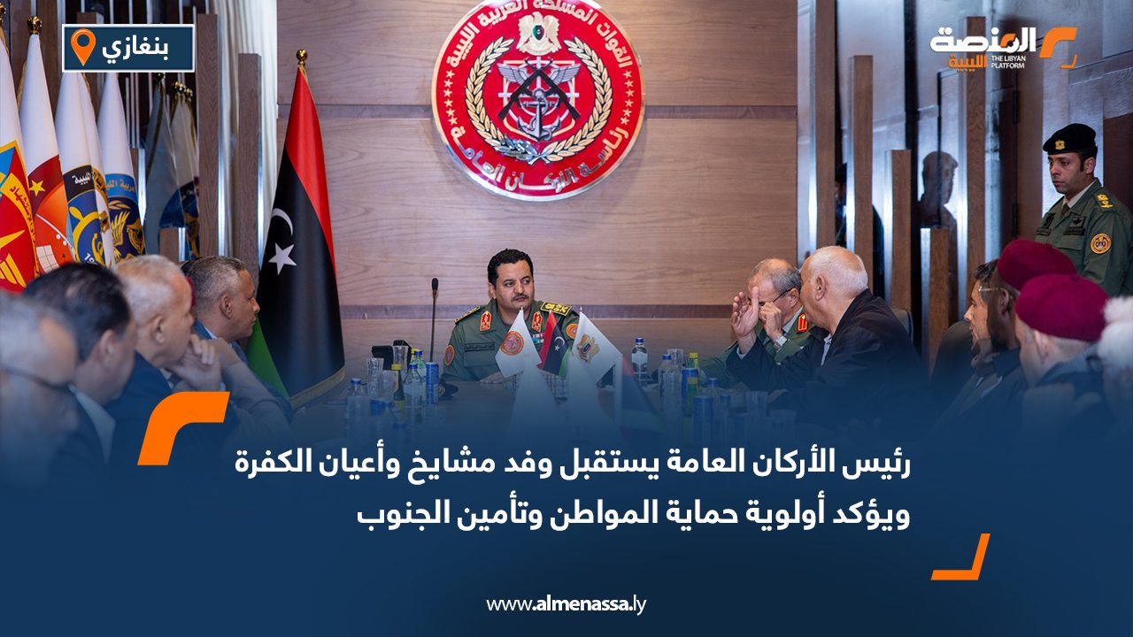 رئيس الأركان العامة يستقبل وفد مشايخ وأعيان الكفرة ويؤكد أولوية حماية المواطن وتأمين الجنوب