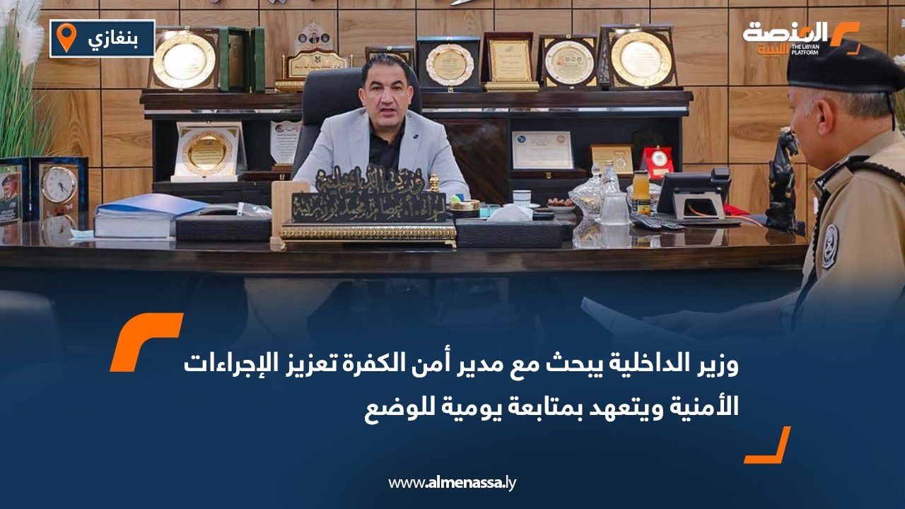 وزير الداخلية يبحث مع مدير أمن الكفرة تعزيز الإجراءات الأمنية ويتعهد بمتابعة يومية للوضع