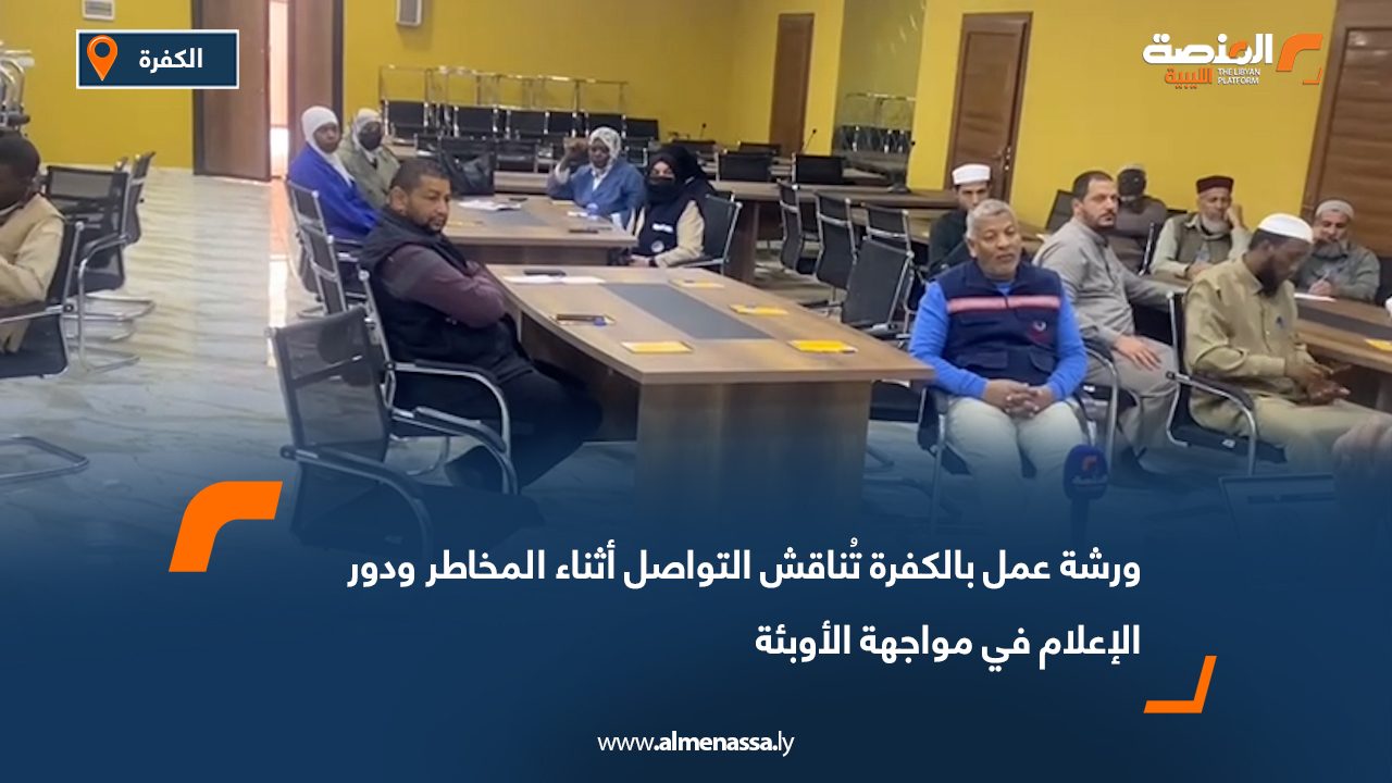 ورشة عمل بالكفرة تُناقش التواصل أثناء المخاطر ودور الإعلام في مواجهة الأوبئة