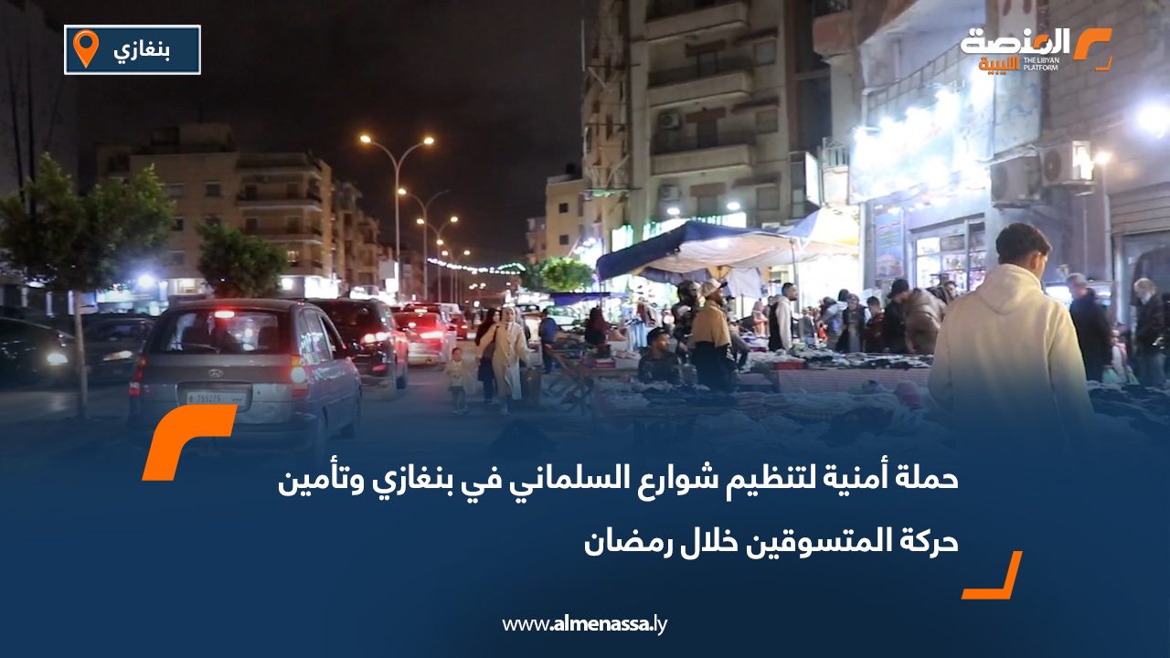 حملة أمنية لتنظيم شوارع السلماني في بنغازي وتأمين حركة المتسوقين خلال رمضان