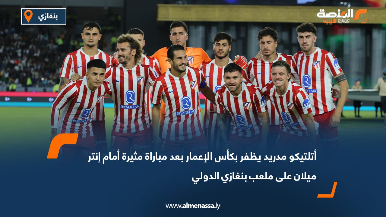 أتلتيكو مدريد يظفر بكأس الإعمار بعد مباراة مثيرة أمام إنتر ميلان على ملعب بنغازي الدولي