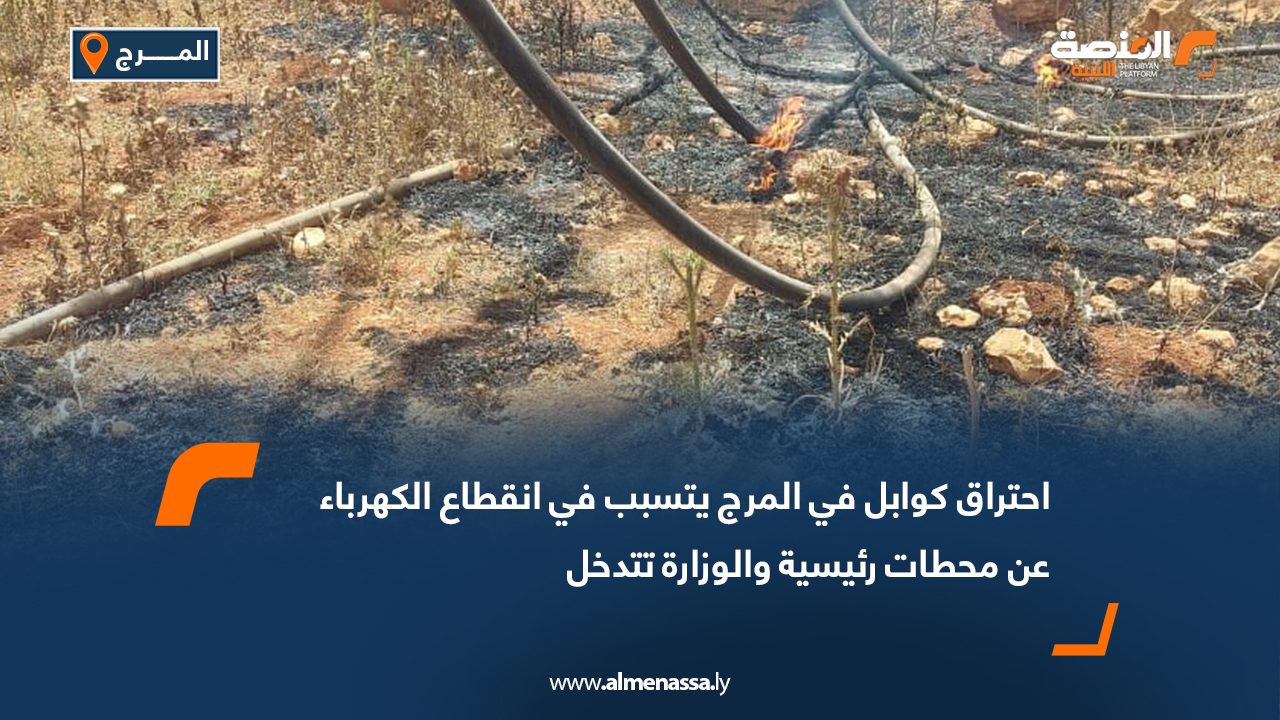 احتراق كوابل في المرج يتسبب في انقطاع الكهرباء عن محطات رئيسية والوزارة تتدخل