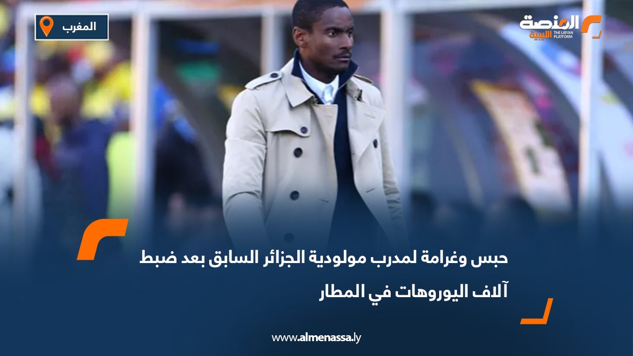 حبس وغرامة لمدرب مولودية الجزائر السابق بعد ضبط آلاف اليوروهات في المطار