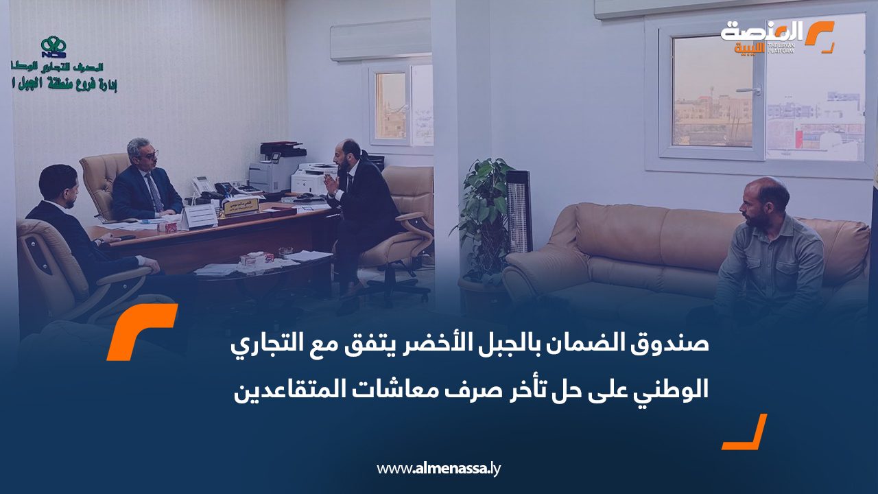 صندوق الضمان بالجبل الأخضر يتفق مع التجاري الوطني على حل تأخر صرف معاشات المتقاعدين