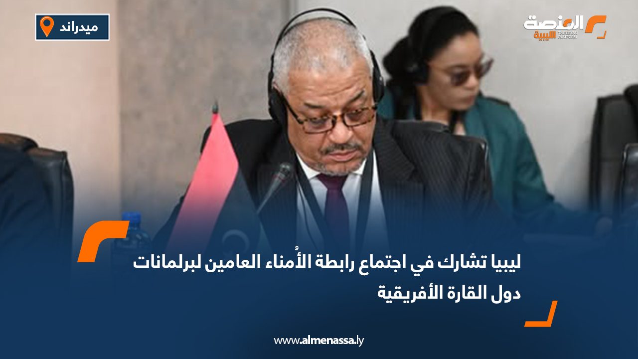 ليبيا تشارك في اجتماع رابطة الأُمناء العامين لبرلمانات دول القارة الأفريقية