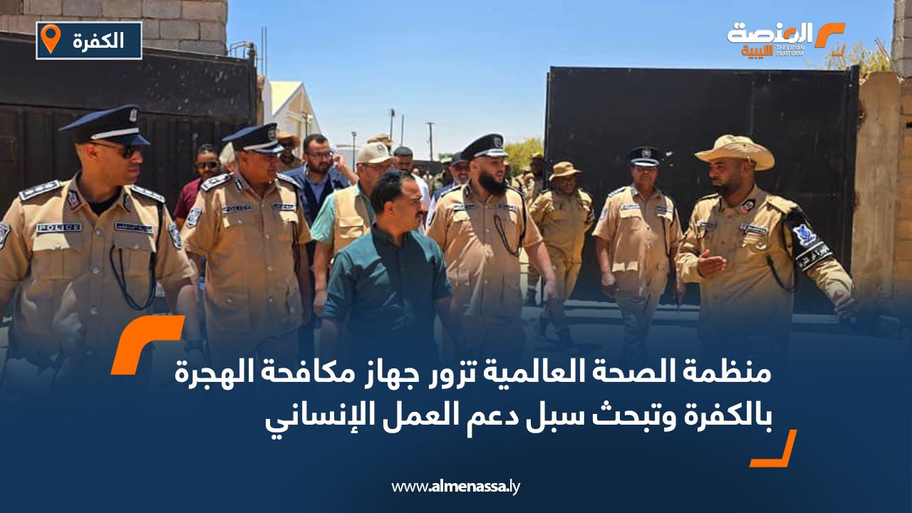منظمة الصحة العالمية تزور جهاز مكافحة الهجرة بالكفرة وتبحث سبل دعم العمل الإنساني