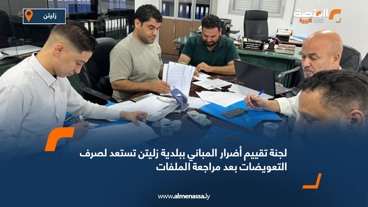 لجنة تقييم أضرار المباني ببلدية زليتن تستعد لصرف التعويضات بعد مراجعة الملفات