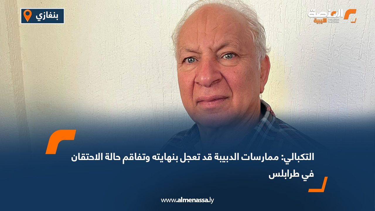 التكبالي: ممارسات الدبيبة قد تعجل بنهايته وتفاقم حالة الاحتقان في طرابلس