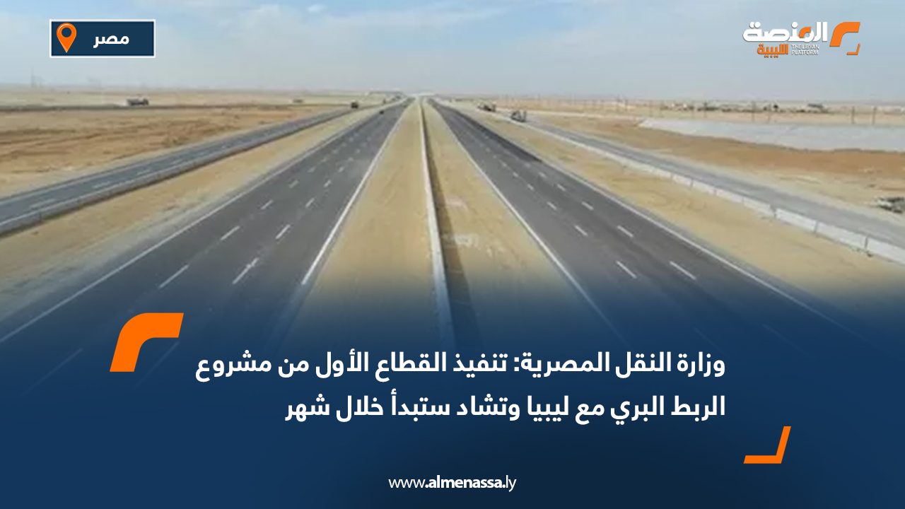وزارة النقل المصرية: تنفيذ القطاع الأول من مشروع الربط البري مع ليبيا وتشاد ستبدأ خلال شهر