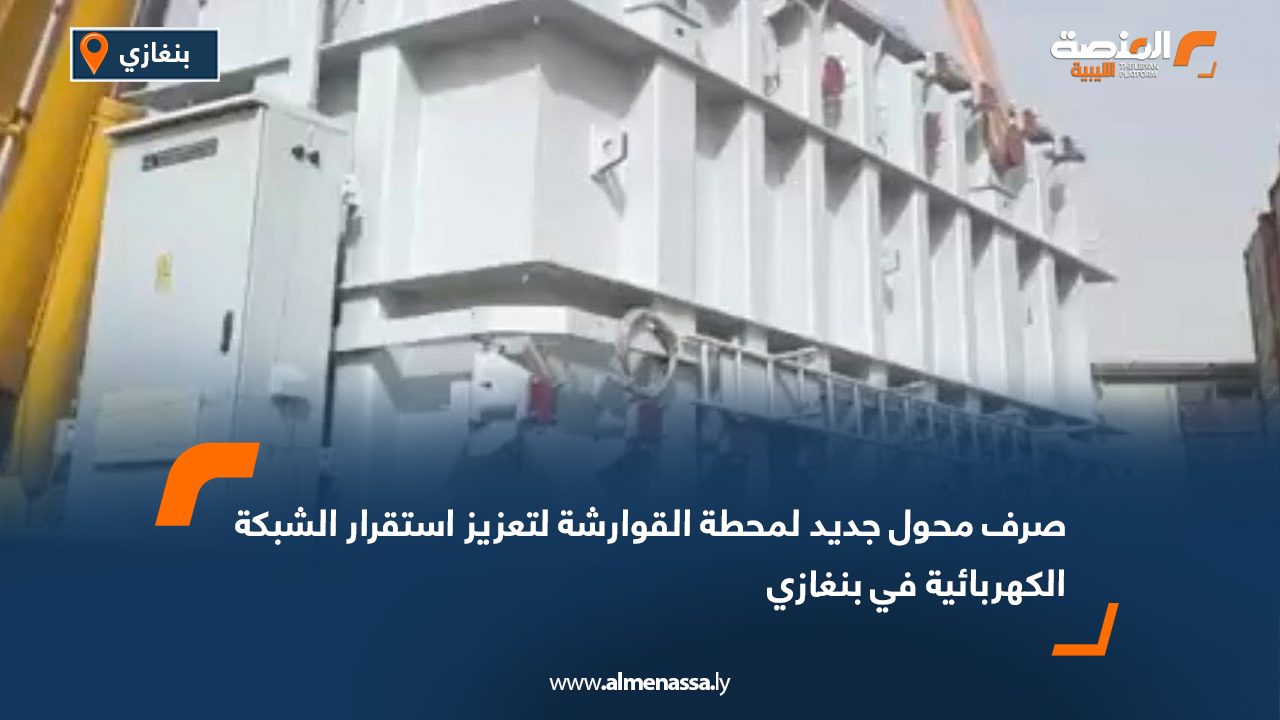 صرف محول جديد لمحطة القوارشة لتعزيز استقرار الشبكة الكهربائية في بنغازي