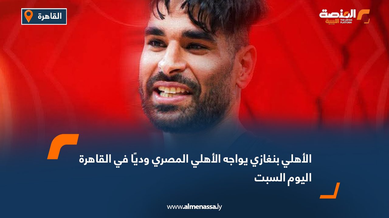 الأهلي بنغازي يواجه الأهلي المصري وديًا في القاهرة اليوم السبت