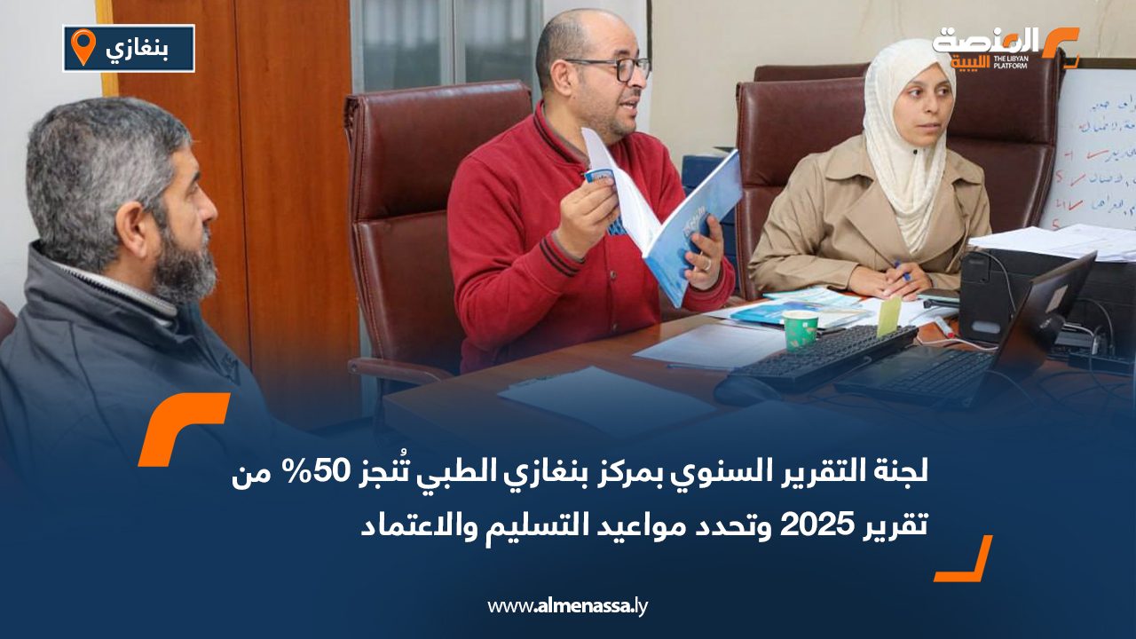 لجنة التقرير السنوي بمركز بنغازي الطبي تُنجز 50% من تقرير 2025 وتحدد مواعيد التسليم والاعتماد