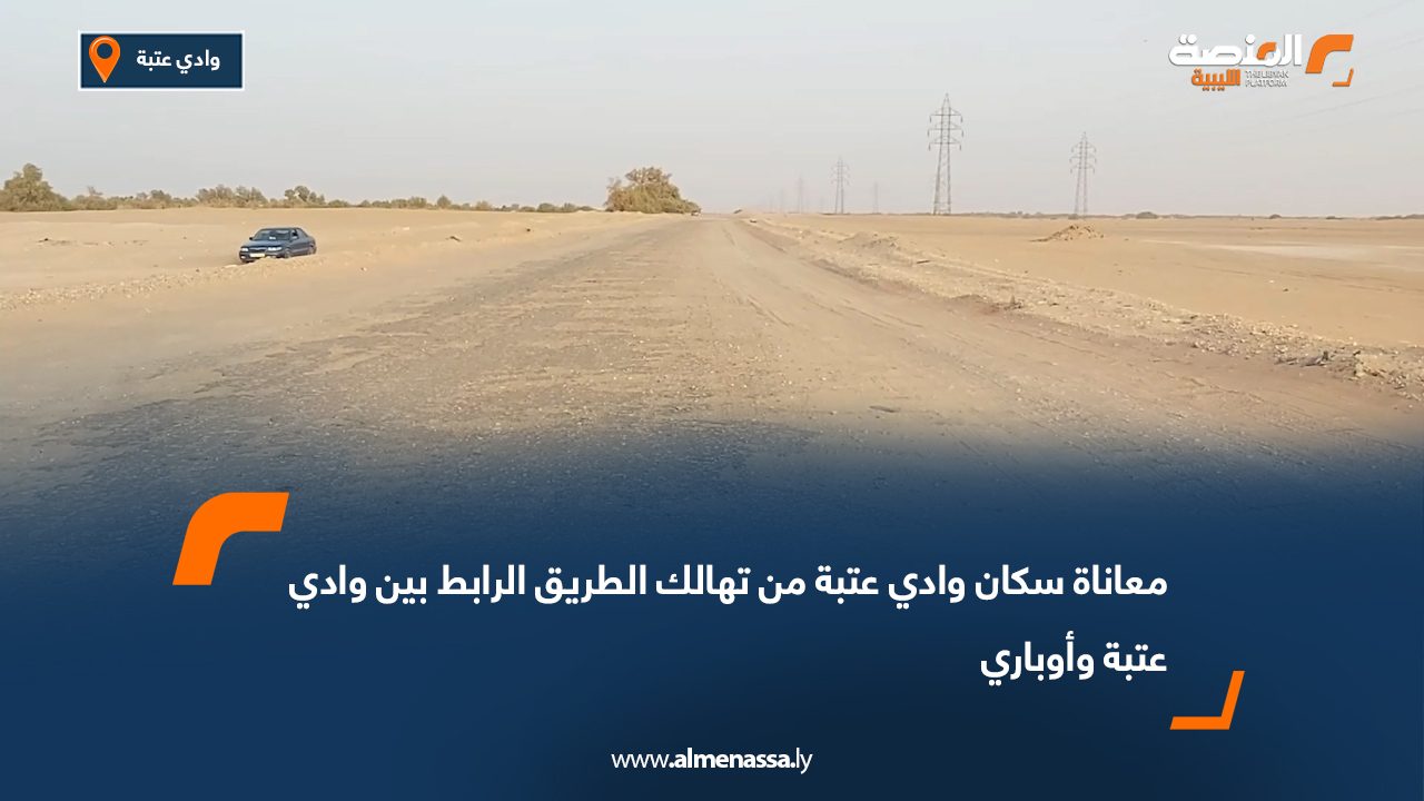 معاناة سكان وادي عتبة من تهالك الطريق الرابط بين وادي عتبة وأوباري