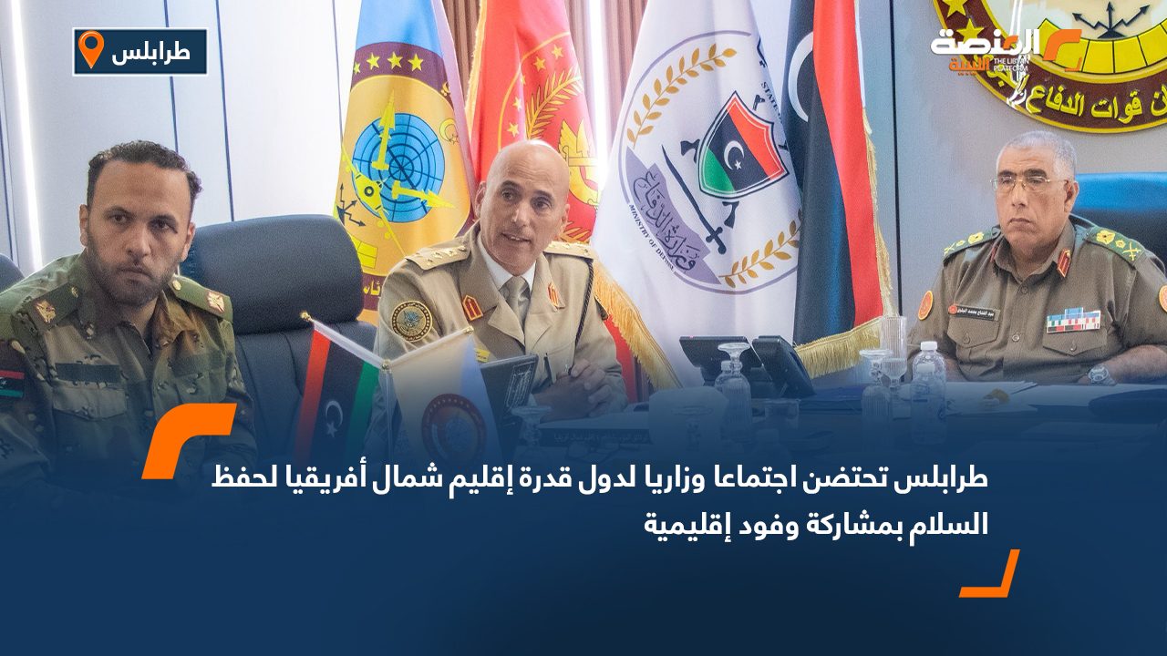 طرابلس تحتضن اجتماعا وزاريا لدول قدرة إقليم شمال أفريقيا لحفظ السلام بمشاركة وفود إقليمية