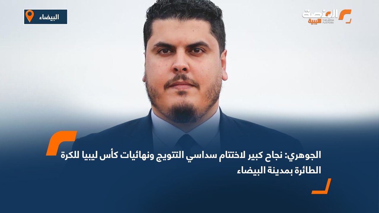 الجوهري: نجاح كبير لاختتام سداسي التتويج ونهائيات كأس ليبيا للكرة الطائرة بمدينة البيضاء