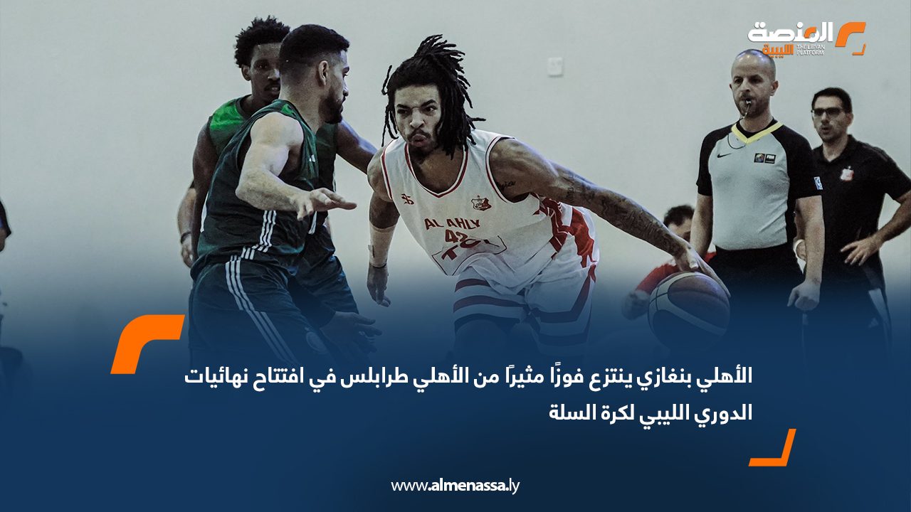 الأهلي بنغازي ينتزع فوزًا مثيرًا من الأهلي طرابلس في افتتاح نهائيات الدوري الليبي لكرة السلة