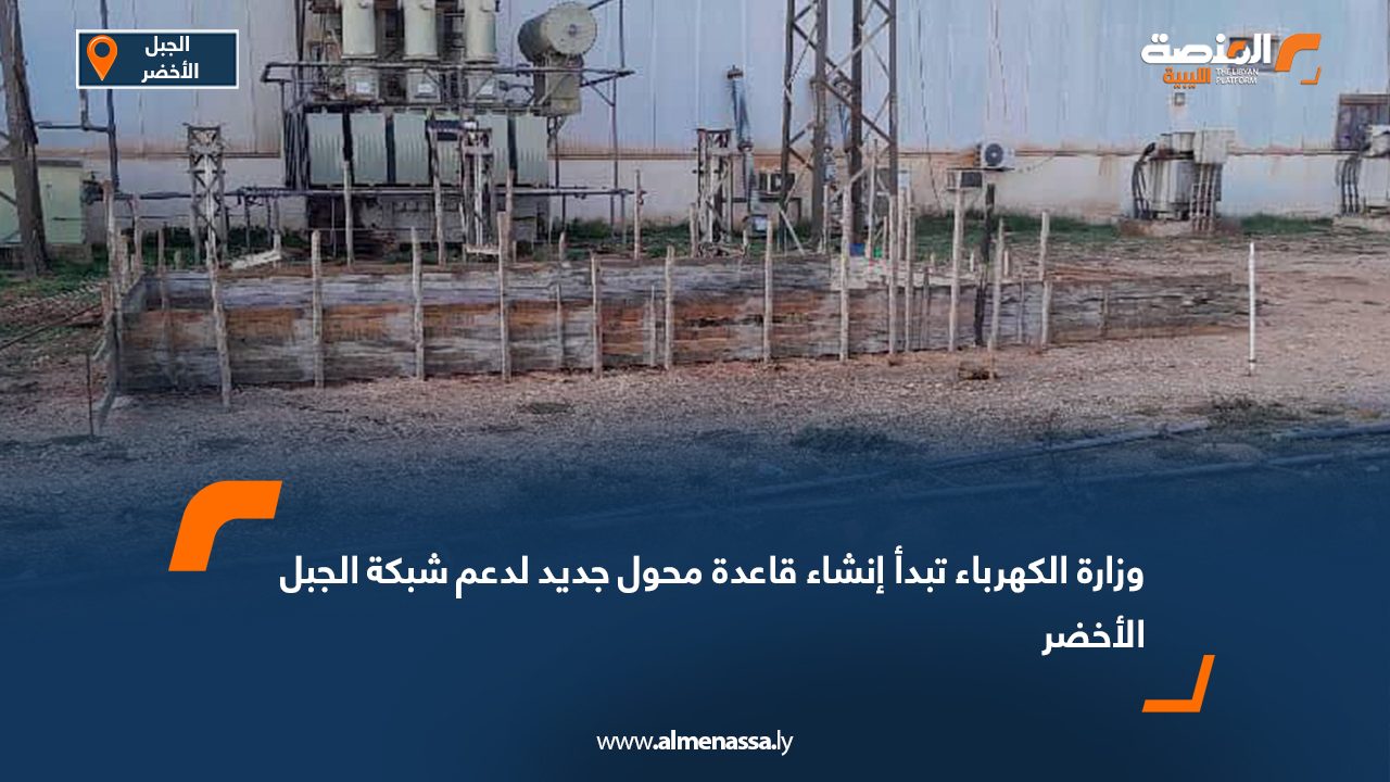 وزارة الكهرباء تبدأ إنشاء قاعدة محول جديد لدعم شبكة الجبل الأخضر