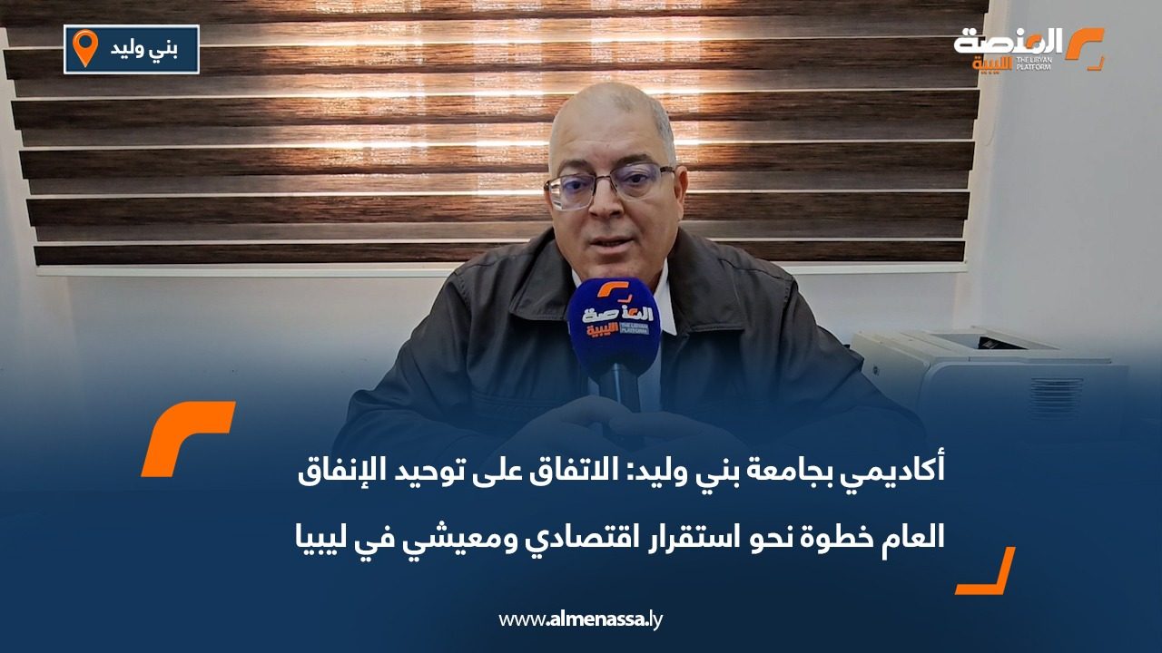 أكاديمي بجامعة بني وليد: الاتفاق على توحيد الإنفاق العام خطوة نحو استقرار اقتصادي ومعيشي في ليبيا