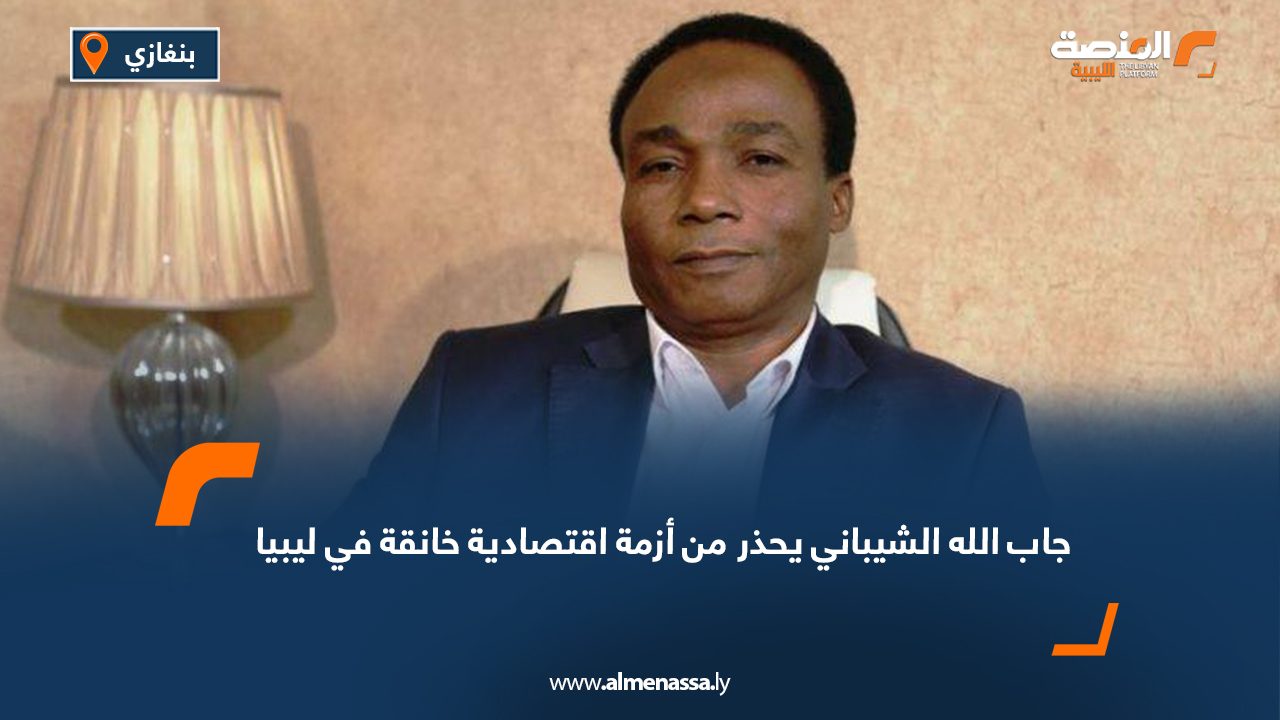 جاب الله الشيباني يحذر من أزمة اقتصادية خانقة في ليبيا