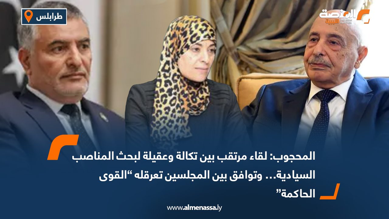 المحجوب: لقاء مرتقب بين تكالة وعقيلة لبحث المناصب السيادية… وتوافق بين المجلسين تعرقله “القوى الحاكمة”