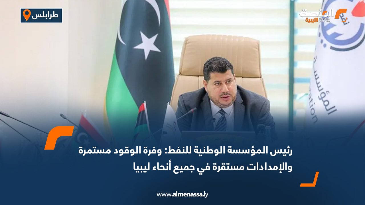 رئيس المؤسسة الوطنية للنفط: وفرة الوقود مستمرة والإمدادات مستقرة في جميع أنحاء ليبيا