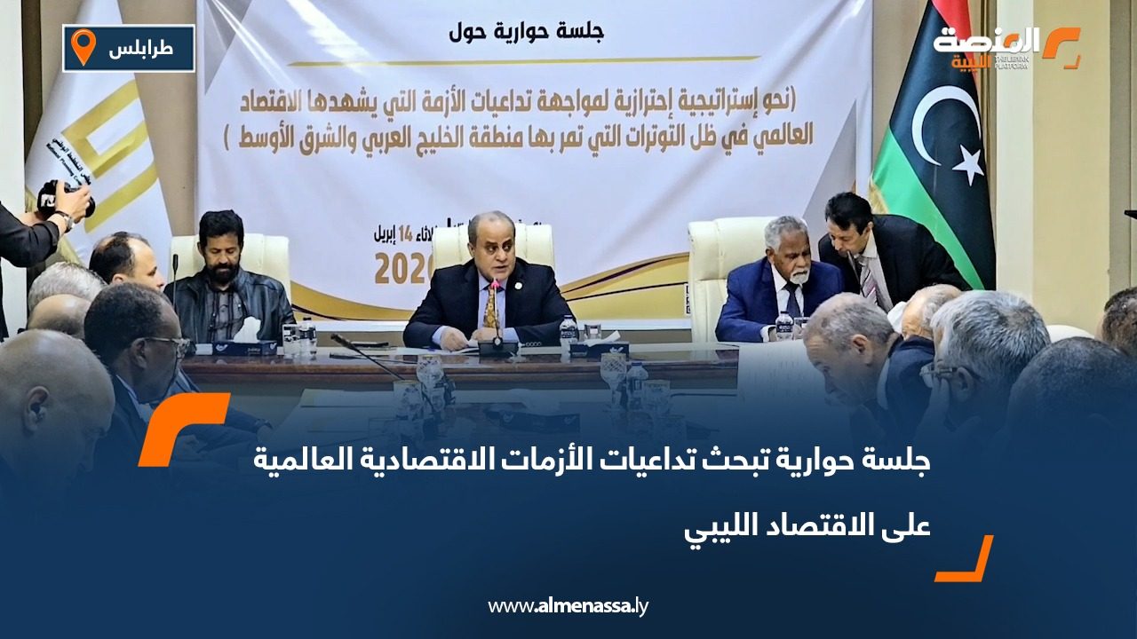 جلسة حوارية تبحث تداعيات الأزمات الاقتصادية العالمية على الاقتصاد الليبي