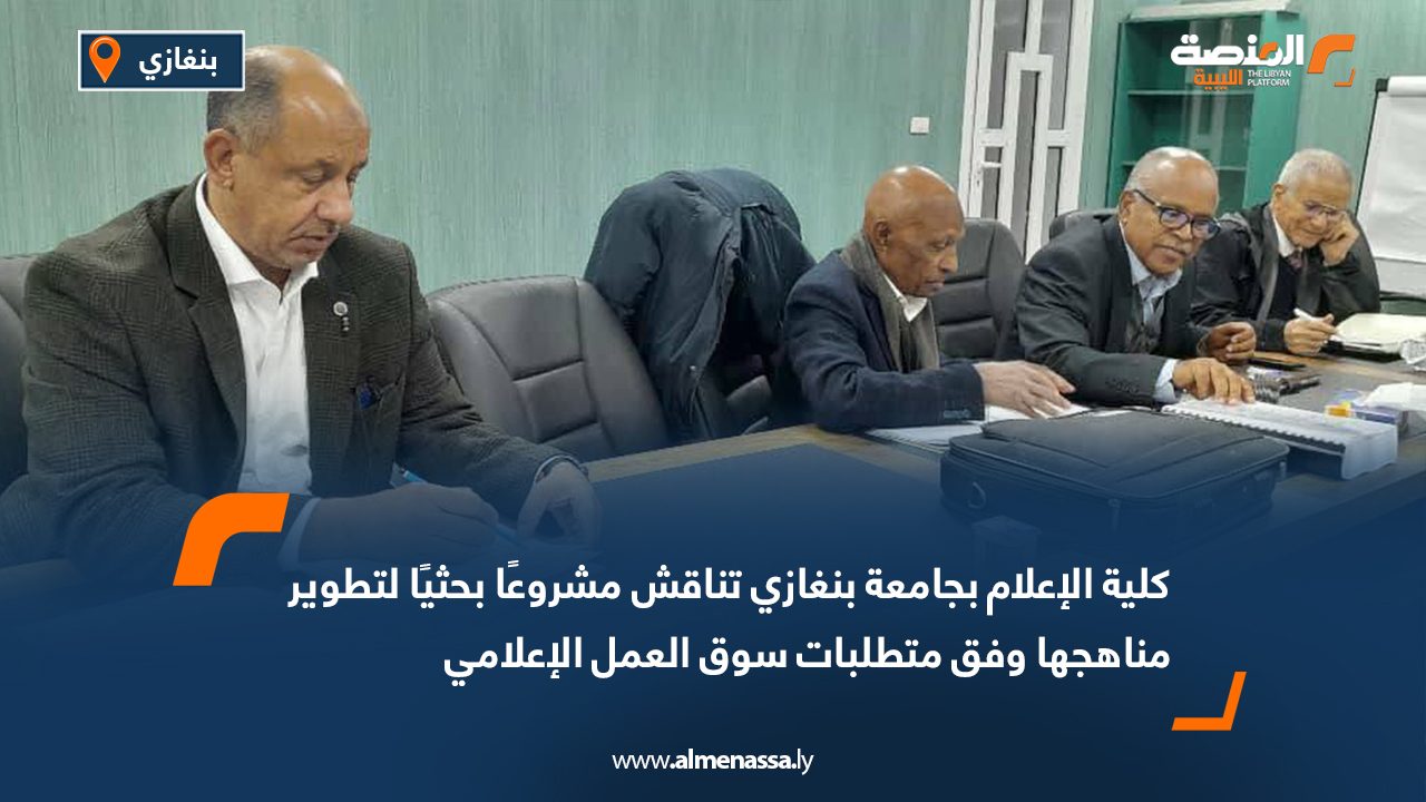 كلية الإعلام بجامعة بنغازي تناقش مشروعًا بحثيًا لتطوير مناهجها وفق متطلبات سوق العمل الإعلامي