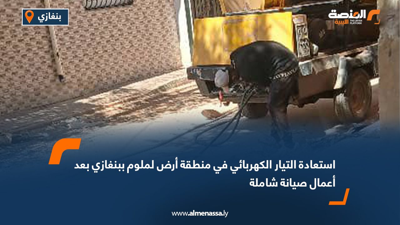 استعادة التيار الكهربائي في منطقة أرض لملوم ببنغازي بعد أعمال صيانة شاملة