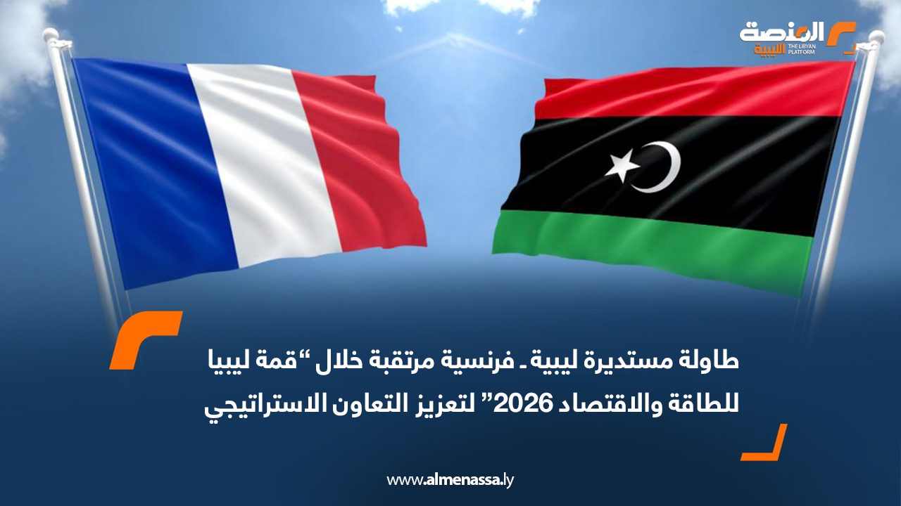 طاولة مستديرة ليبية ـ فرنسية مرتقبة خلال “قمة ليبيا للطاقة والاقتصاد 2026” لتعزيز التعاون الاستراتيجي