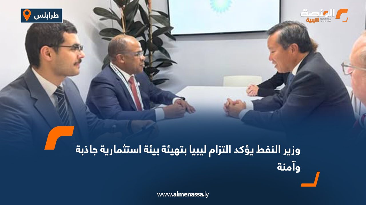 وزير النفط يؤكد التزام ليبيا بتهيئة بيئة استثمارية جاذبة وآمنة