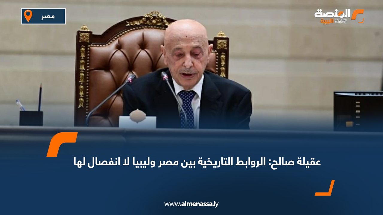عقيلة صالح: الروابط التاريخية بين مصر وليبيا لا انفصال لها