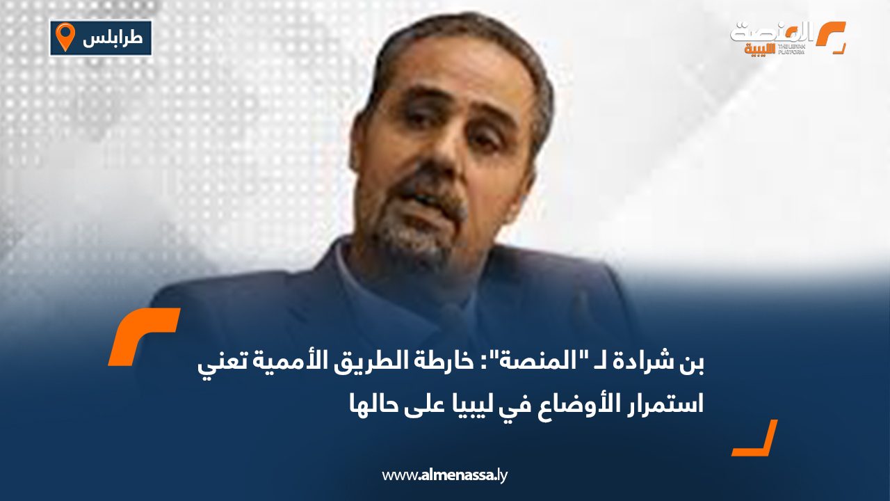 بن شرادة لـ "المنصة": خارطة الطريق الأممية تعني استمرار الأوضاع في ليبيا على حالها