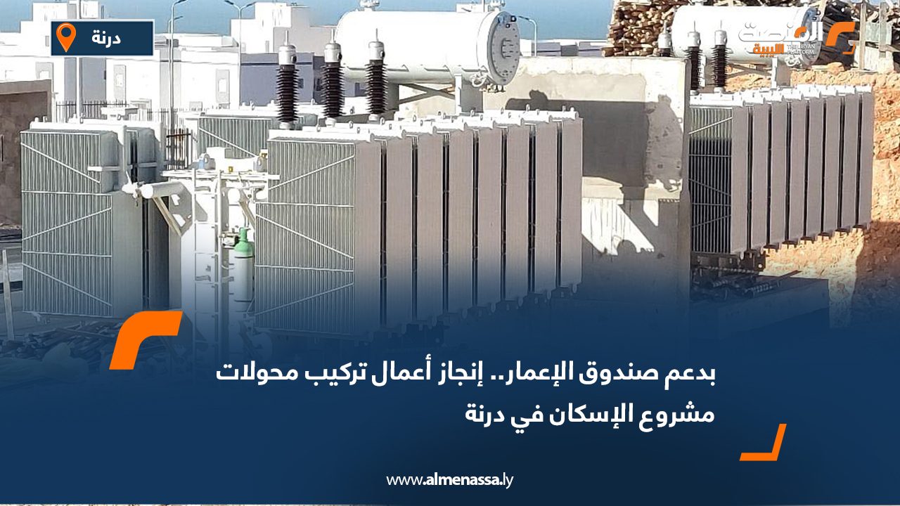 بدعم صندوق الإعمار.. إنجاز أعمال تركيب محولات مشروع الإسكان في درنة