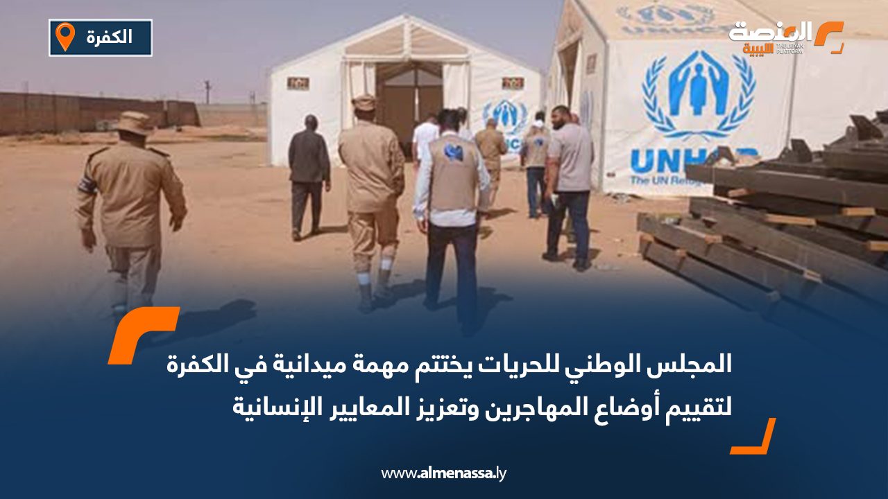 المجلس الوطني للحريات يختتم مهمة ميدانية في الكفرة لتقييم أوضاع المهاجرين وتعزيز المعايير الإنسانية