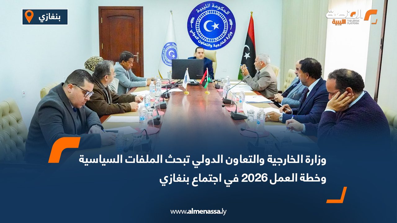 وزارة الخارجية والتعاون الدولي تبحث الملفات السياسية وخطة العمل 2026 في اجتماع بنغازي