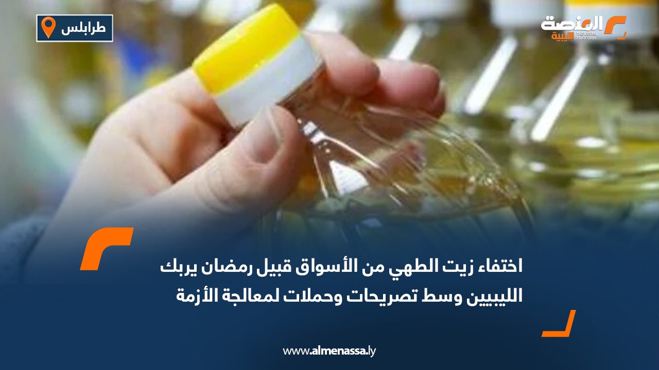 اختفاء زيت الطهي من الأسواق قبيل رمضان يربك الليبيين وسط تصريحات وحملات لمعالجة الأزمة