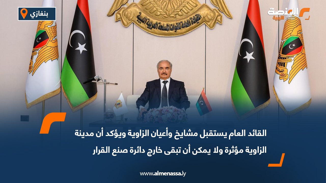 القائد العام يستقبل مشايخ وأعيان الزاوية ويؤكد أن مدينة الزاوية مؤثرة ولا يمكن أن تبقى خارج دائرة صنع القرار