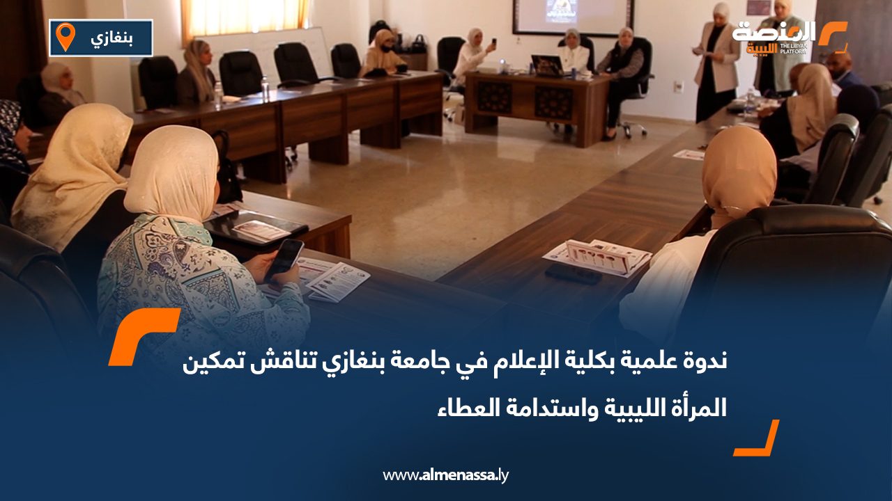 ندوة علمية بكلية الإعلام في جامعة بنغازي تناقش تمكين المرأة الليبية واستدامة العطاء