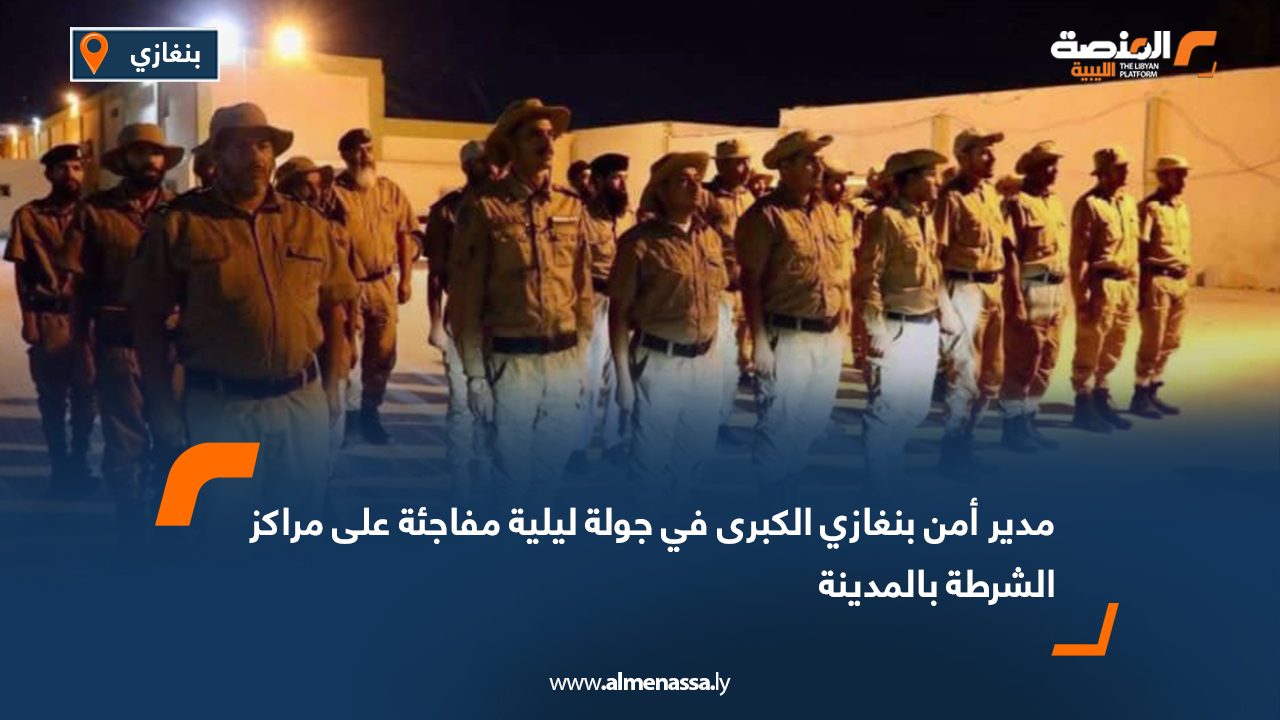 مدير أمن بنغازي الكبرى في جولة ليلية مفاجئة على مراكز الشرطة بالمدينة