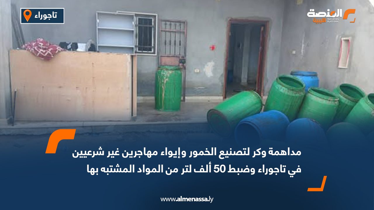 مداهمة وكر لتصنيع الخمور وإيواء مهاجرين غير شرعيين في تاجوراء وضبط 50 ألف لتر من المواد المشتبه بها