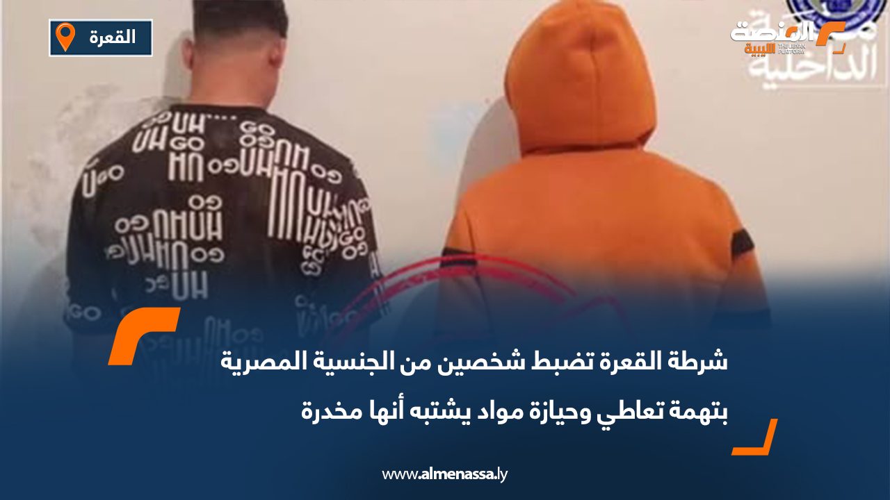 شرطة القعرة تضبط شخصين من الجنسية المصرية بتهمة تعاطي وحيازة مواد يشتبه أنها مخدرة