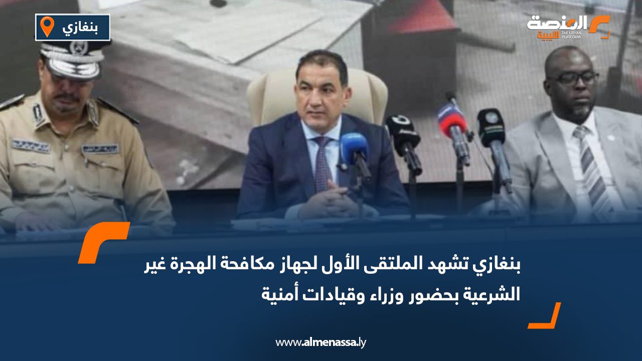 بنغازي تشهد الملتقى الأول لجهاز مكافحة الهجرة غير الشرعية بحضور وزراء وقيادات أمنية