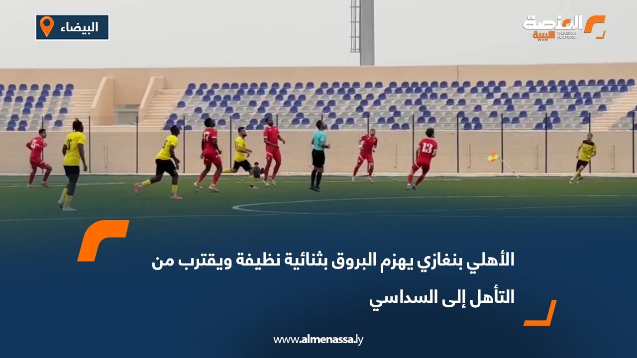 الأهلي بنغازي يهزم البروق بثنائية نظيفة ويقترب من التأهل إلى السداسي