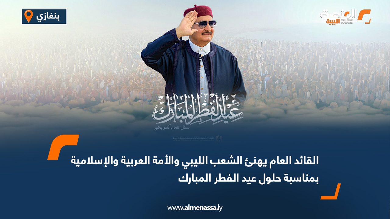 القائد العام يهنئ الشعب الليبي والأمة العربية والإسلامية بمناسبة حلول عيد الفطر المبارك