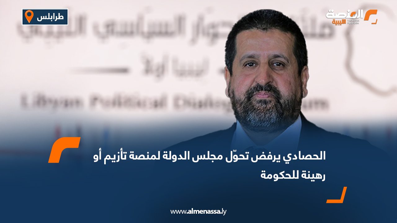 الحصادي يرفض تحوّل مجلس الدولة لمنصة تأزيم أو رهينة للحكومة